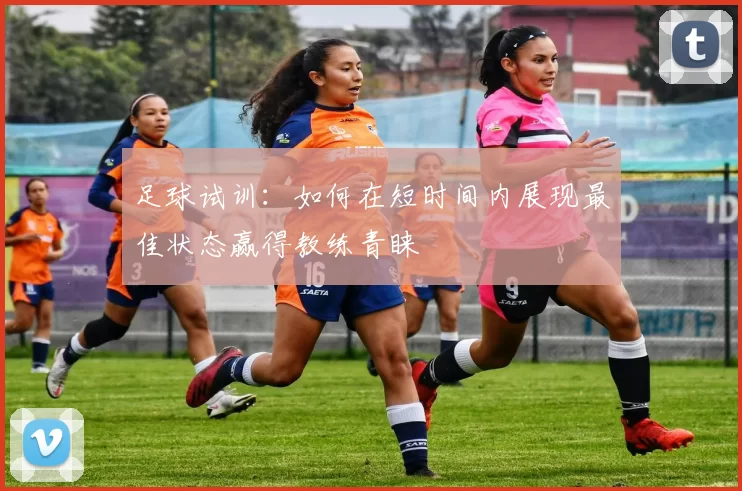 足球试训：如何在短时间内展现最佳状态赢得教练青睐